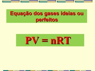 Equação dos gases ideias ouEquação dos gases ideias ou
perfeitosperfeitos
PV = nRTPV = nRT
 
