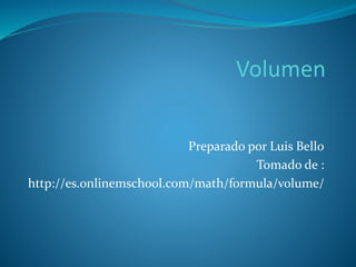 Preparado por Luis Bello
Tomado de :
http://es.onlinemschool.com/math/formula/volume/
 