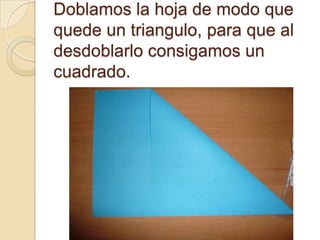 Doblamos la hoja de modo que
quede un triangulo, para que al
desdoblarlo consigamos un
cuadrado.
 
