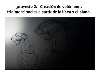 proyecto 2: Creación de volúmenes
tridimensionales a partir de la línea y el plano.
 
