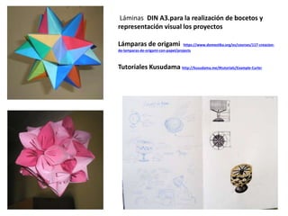 Láminas DIN A3.para la realización de bocetos y
representación visual los proyectos
Lámparas de origami https://www.domestika.org/es/courses/117-creacion-
de-lamparas-de-origami-con-papel/projects
Tutoriales Kusudama http://kusudama.me/#tutorials/Example-Curler
 