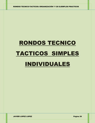 RONDOS TECNICO-TACTICOS: ORGANIZACIÓN Y 120 EJEMPLOS PRACTICOS
JAVIER LOPEZ LOPEZ Página 26
RONDOS TECNICO
TACTICOS SIMPLE...