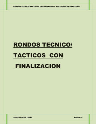 RONDOS TECNICO-TACTICOS: ORGANIZACIÓN Y 120 EJEMPLOS PRACTICOS
JAVIER LOPEZ LOPEZ Página 67
RONDOS TECNICO/
TACTICOS CON
F...