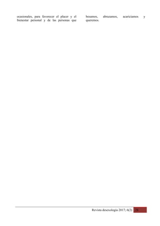 Revista desexología 2017; 6(2) 28
ocasionales, para favorecer el placer y el
bienestar personal y de las personas que
besamos, abrazamos, acariciamos y
queremos.
 