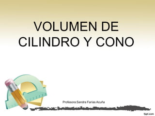 VOLUMEN DE
CILINDRO Y CONO
Profesora:Sandra Farías Acuña
 