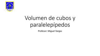 Volumen de cubos y
paralelepípedos
Profesor: Miguel Vargas
 