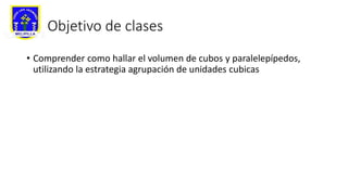 Objetivo de clases
• Comprender como hallar el volumen de cubos y paralelepípedos,
utilizando la estrategia agrupación de unidades cubicas
 