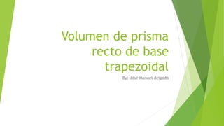 Volumen de prisma
recto de base
trapezoidal
By: José Manuel delgado
 