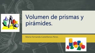 Volumen de prismas y
pirámides.
María Fernanda Castellanos Pérez.
 