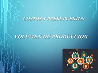 VOLUMEN DE PRODUCCION
COSTOS Y PRESUPUESTOS
 