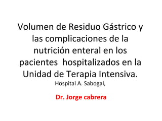 Volumen de Residuo Gástrico y las complicaciones de la nutrición enteral en los pacientes  hospitalizados en la Unidad de Terapia Intensiva. Hospital A. Sabogal, Dr. Jorge cabrera 