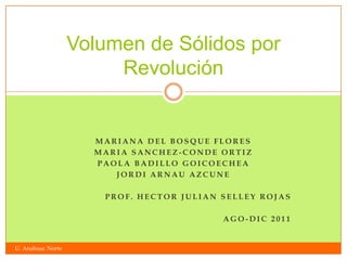 Volumen de Sólidos por
                        Revolución


                     MARIANA DEL BOSQUE FLORES
                     MARIA SANCHEZ-CONDE ORTIZ
                     PAOLA BADILLO GOICOECHEA
                        JORDI ARNAU AZCUNE

                      PROF. HECTOR JULIAN SELLEY ROJAS

                                          AGO-DIC 2011


U. Anahuac Norte
 