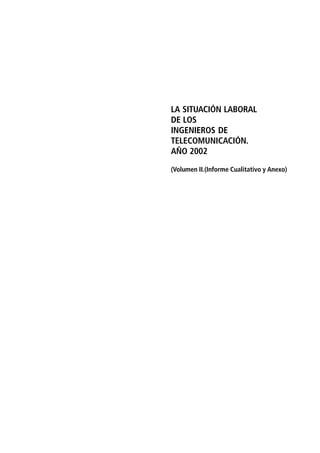 LA SITUACIÓN LABORAL
DE LOS
INGENIEROS DE
TELECOMUNICACIÓN.
AÑO 2002
(Volumen II.(Informe Cualitativo y Anexo)
 