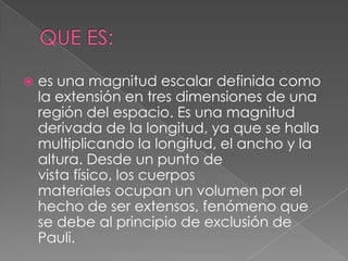 

es una magnitud escalar definida como
la extensión en tres dimensiones de una
región del espacio. Es una magnitud
deriv...