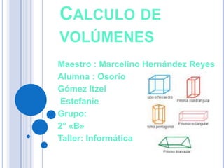 CALCULO DE
VOLÚMENES
Maestro : Marcelino Hernández Reyes
Alumna : Osorio
Gómez Itzel
Estefanie
Grupo:
2° «B»
Taller: Informática
 