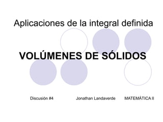 Aplicaciones de la integral definida
VOLÚMENES DE SÓLIDOS
Discusión #4 Jonathan Landaverde MATEMÁTICA II
 