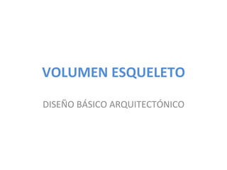 VOLUMEN	
  ESQUELETO	
  
DISEÑO	
  BÁSICO	
  ARQUITECTÓNICO	
  
 