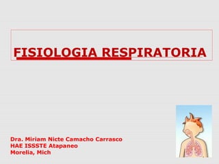 FISIOLOGIA RESPIRATORIA
Dra. Miriam Nicte Camacho Carrasco
HAE ISSSTE Atapaneo
Morelia, Mich
 