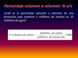 ¿Cuál es el porcentaje volumen a volumen de una
disolución que contiene 5 mililitros de alcohol en 25
mililitros de agua?
 