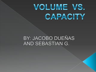 VOLUME  VS. CAPACITY BY: JACOBO DUEÑAS  AND SEBASTIAN G.    