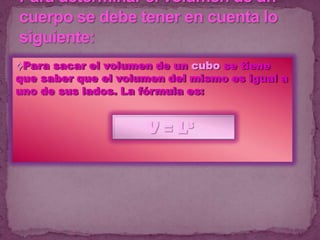 ⟡Para sacar el volumen de un cubo se tiene
que saber que el volumen del mismo es igual a
uno de sus lados. La fórmula es:


                     V = L3
 