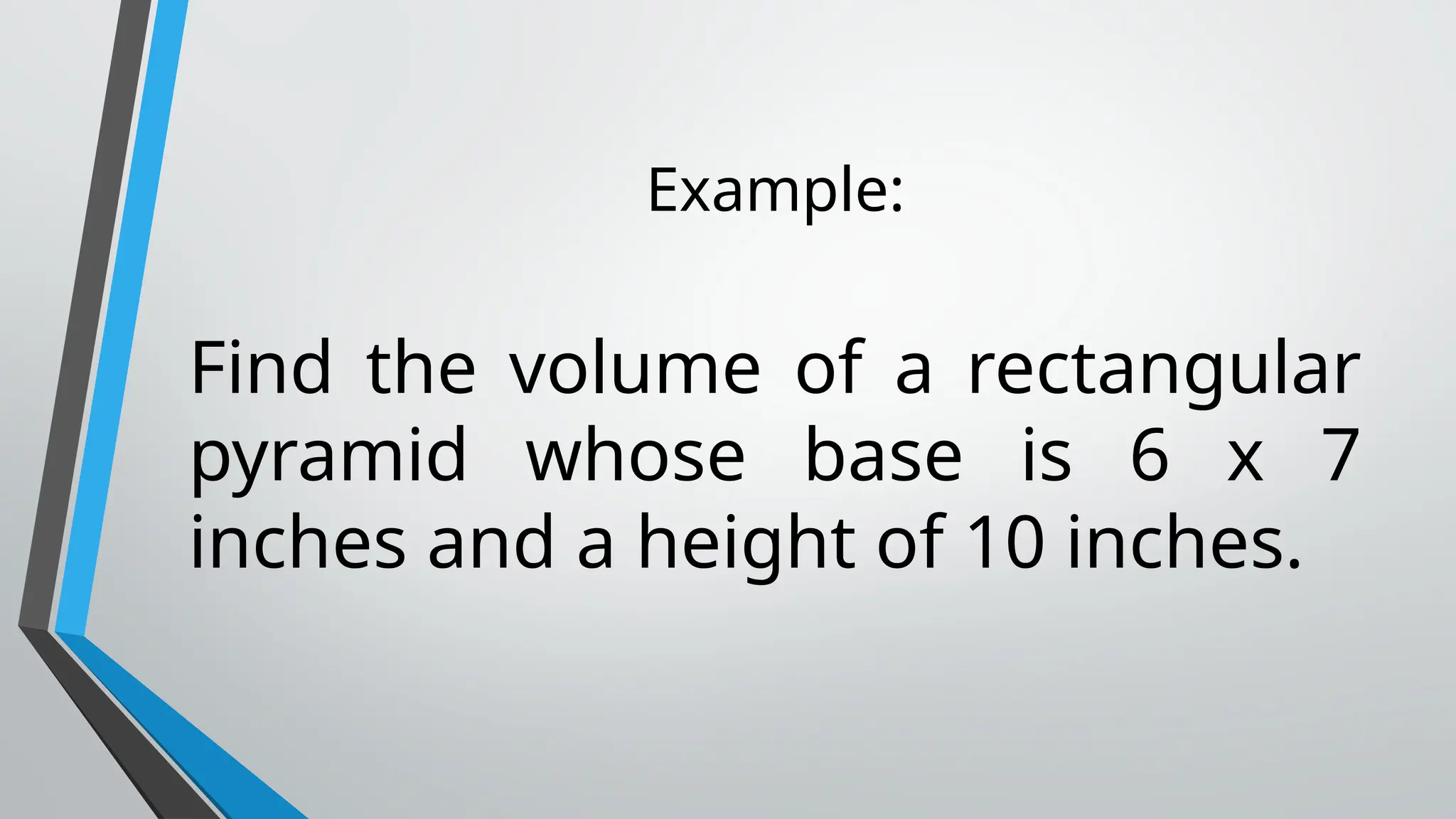 Example:
Find the volume of a rectangular
pyramid whose base is 6 x 7
inches and a height of 10 inches.
 