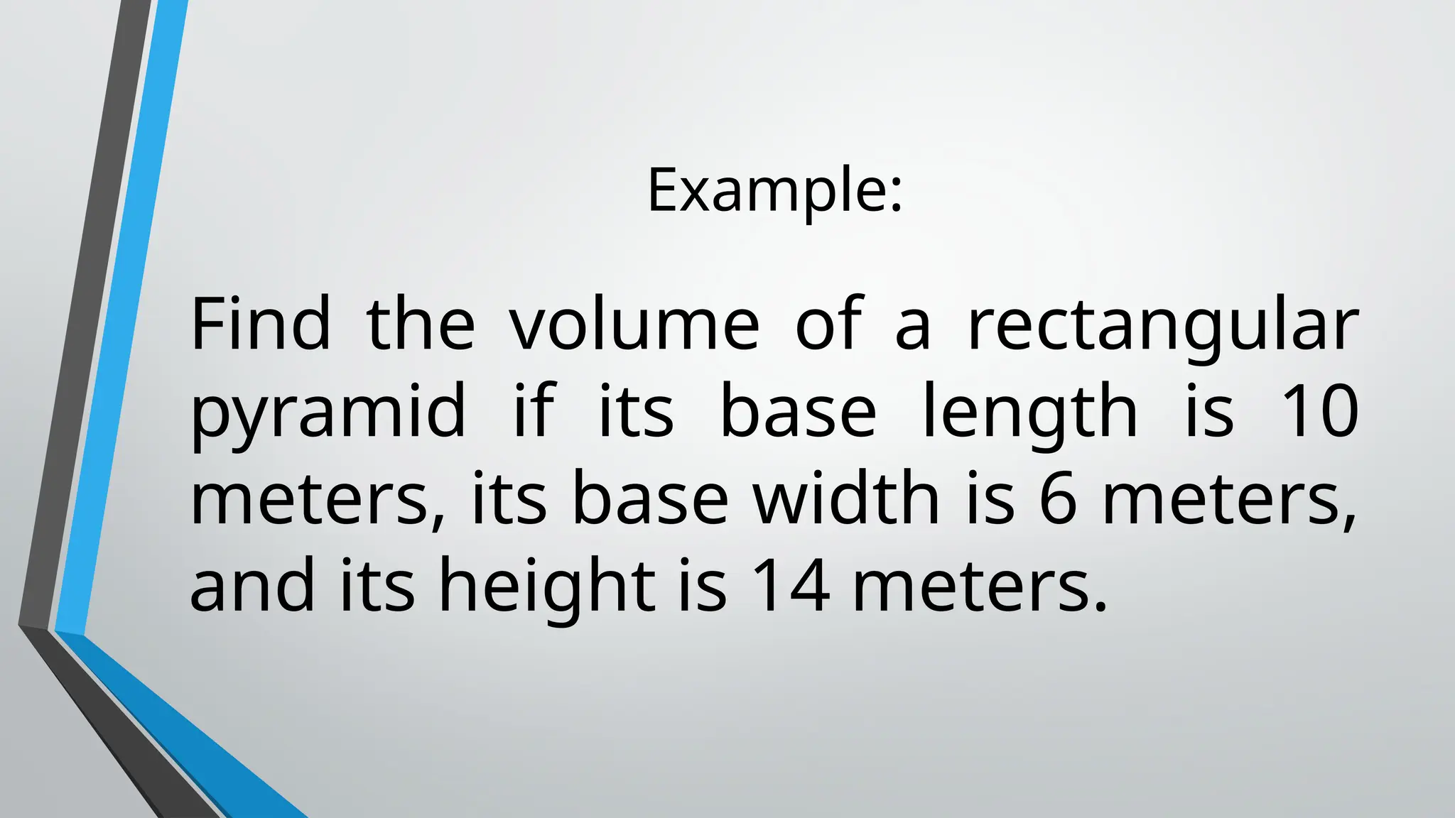 Example:
Find the volume of a rectangular
pyramid if its base length is 10
meters, its base width is 6 meters,
and its height is 14 meters.
 