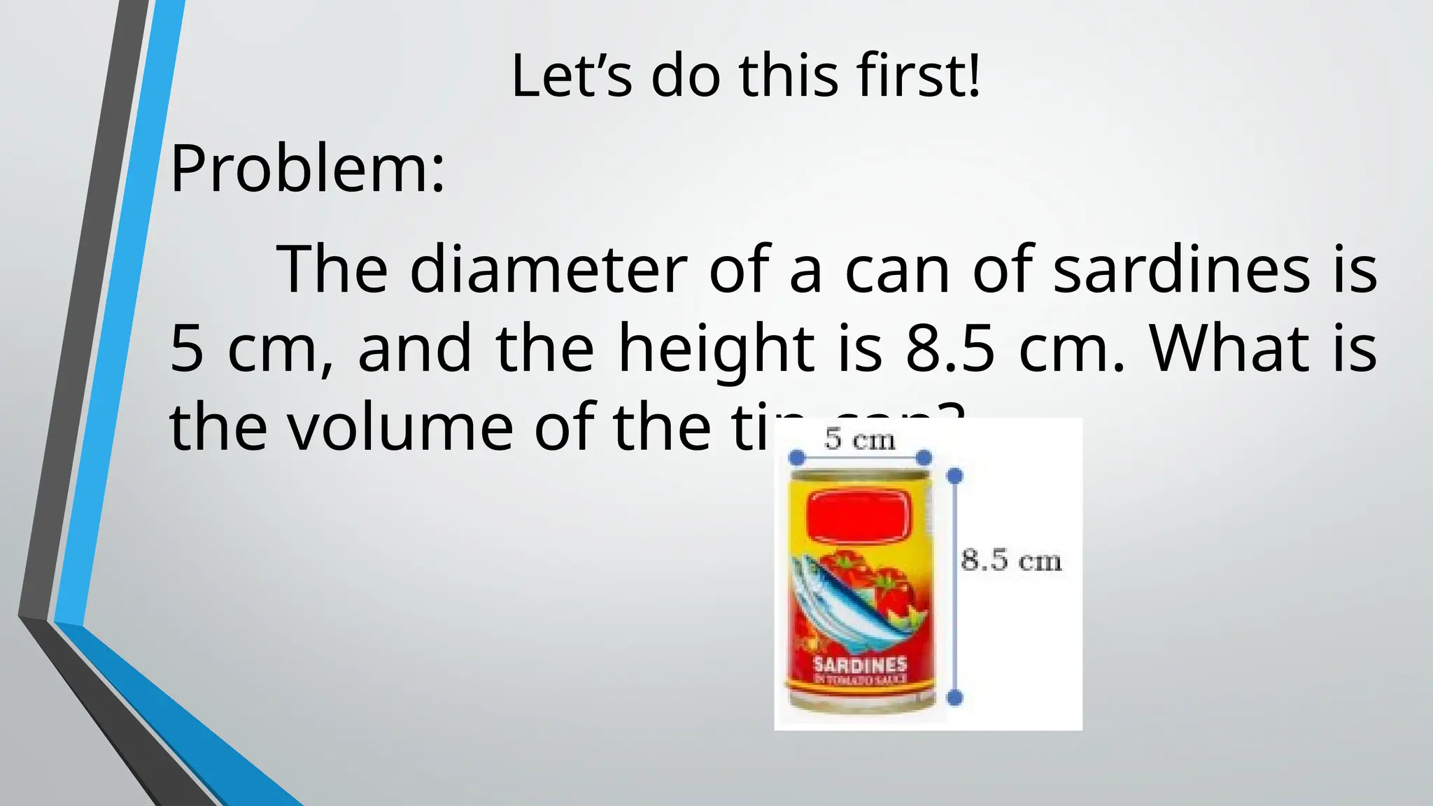 Let’s do this first!
Problem:
The diameter of a can of sardines is
5 cm, and the height is 8.5 cm. What is
the volume of the tin can?
 