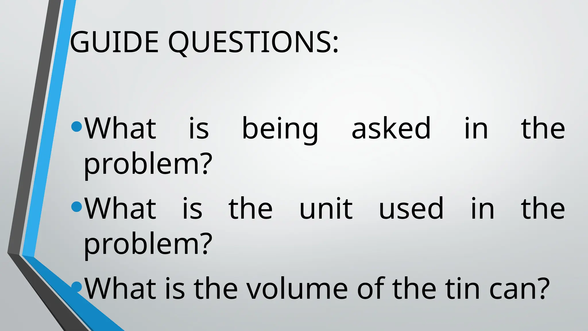 GUIDE QUESTIONS:
•What is being asked in the
problem?
•What is the unit used in the
problem?
•What is the volume of the tin can?
 