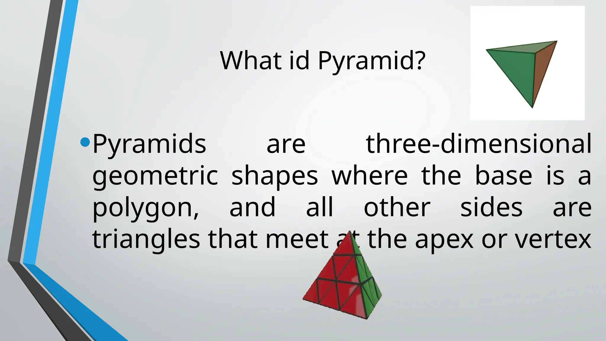What id Pyramid?
•Pyramids are three-dimensional
geometric shapes where the base is a
polygon, and all other sides are
triangles that meet at the apex or vertex
 
