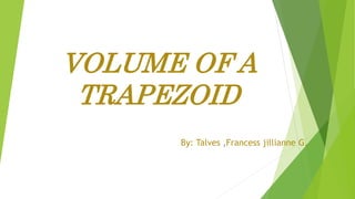 VOLUME OF A
TRAPEZOID
By: Talves ,Francess jillianne G.
 