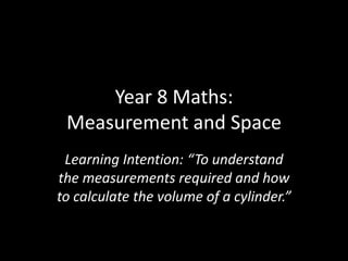 Year 8 Maths: Measurement and Space  Learning Intention: “To understand the measurements required and how to calculate the volume of a cylinder.” 