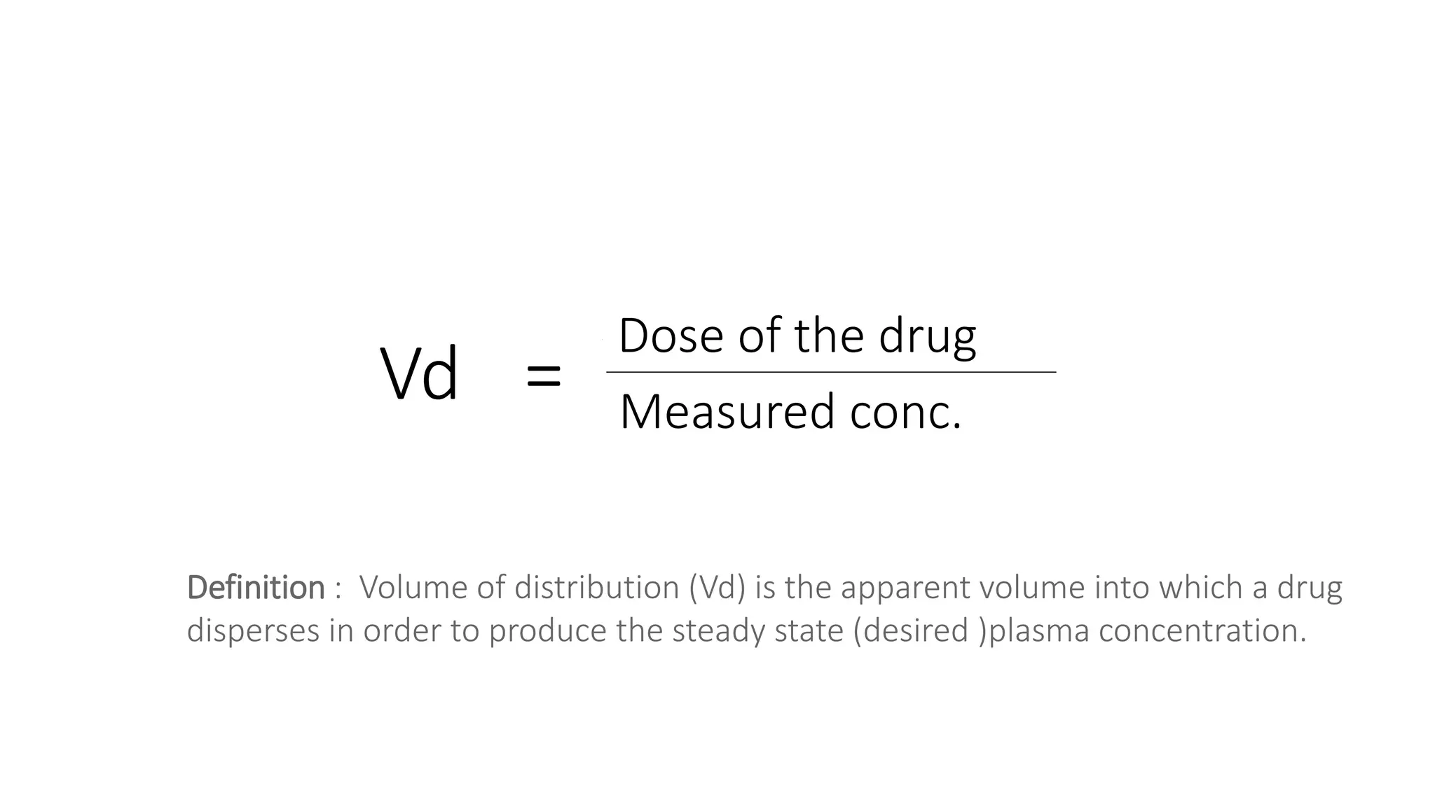 Vd =
Dose of the drug
Measured conc.
Definition : Volume of distribution (Vd) is the apparent volume into which a drug
disperses in order to produce the steady state (desired )plasma concentration.
 