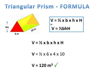 6 m
4m
V = ½ x b x h x H
or
V = ½bhH
V = ½ x b x h x H
V = ½ x 6 x 4 x 10
V = 120 m3
 