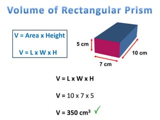 5 cm
7 cm
10 cm
V = Area x Height
V = L x W x H
V = L x W x H
V = 10 x 7 x 5
V = 350 cm3
 