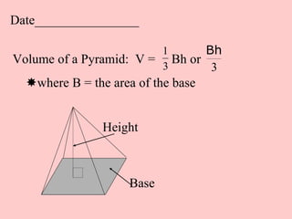 Date________________

                         1       Bh
Volume of a Pyramid: V = 3 Bh or
                                  3
  where B = the area of the base


                Height



                    Base
 