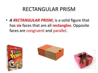 RECTANGULAR PRISM
• A RECTANGULAR PRISM, is a solid figure that
has six faces that are all rectangles. Opposite
faces are congruent and parallel.
 
