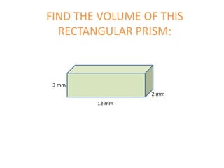 FIND THE VOLUME OF THIS
RECTANGULAR PRISM:
3 mm
2 mm
12 mm
 
