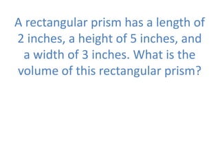 A rectangular prism has a length of
2 inches, a height of 5 inches, and
a width of 3 inches. What is the
volume of this rectangular prism?
 