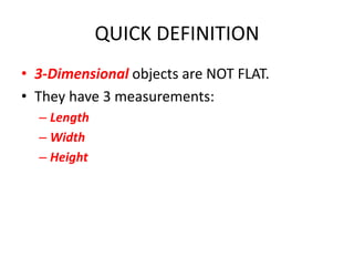 QUICK DEFINITION
• 3-Dimensional objects are NOT FLAT.
• They have 3 measurements:
– Length
– Width
– Height
 