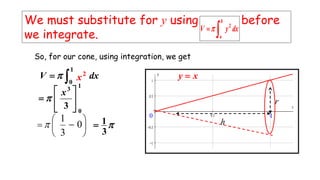 r
h
0 1
So, for our cone, using integration, we get
dxV 
1
0
 2
x
1
0
3
3







x







  0
3
1
 
3
1
xy 
We must substitute for y using before
we integrate.
dxyV
b
a 2

 