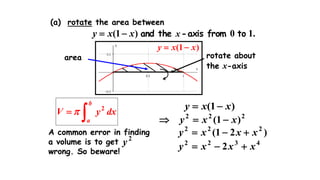 )1( xxy 
dxyV
b
a 2

area rotate about
the x-axis
A common error in finding
a volume is to get
wrong. So beware!
2
y
)1( xxy 
222
)1( xxy 
)21( 222
xxxy 
4322
2 xxxy 
(a) rotate the area between
.10)1( tofromaxis-theand xxxy 
 
