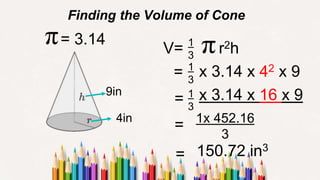 Finding the Volume of Cone
= x 3.14 x 42 x 9
= x 3.14 x 16 x 9
4in
150.72 in3
=
9in
= 3.14
V= r2h
1
3
1
3
1
3
1x 452.16
3
=
 
