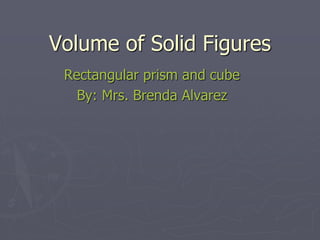 Volume of Solid Figures
Rectangular prism and cube
By: Mrs. Brenda Alvarez
 