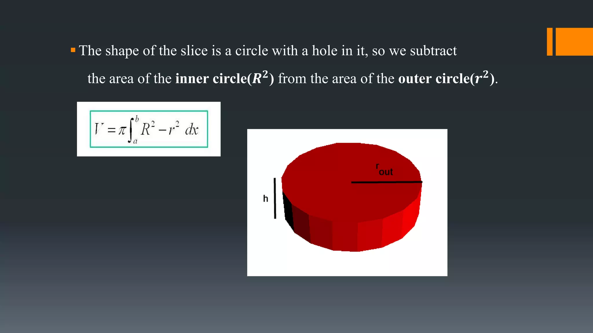 The shape of the slice is a circle with a hole in it, so we subtract
the area of the inner circle(𝑹 𝟐) from the area of the outer circle(𝒓 𝟐).
 