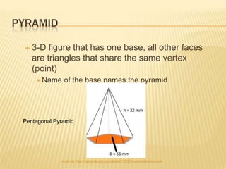 PYRAMID

  3-D   figure that has one base, all other faces
    are triangles that share the same vertex
    (point)
      Name    of the base names the pyramid




 Pentagonal Pyramid




              roym at http://openclipart.org/detail/15237/pyramide-by-roym
 