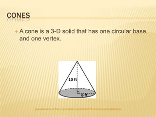 CONES
 A cone is a 3-D solid that has one circular base
  and one vertex.




        pascallapalme at http://openclipart.org/detail/35731/cone-by-pascallapalme
 