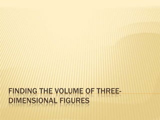FINDING THE VOLUME OF THREE-
DIMENSIONAL FIGURES
 