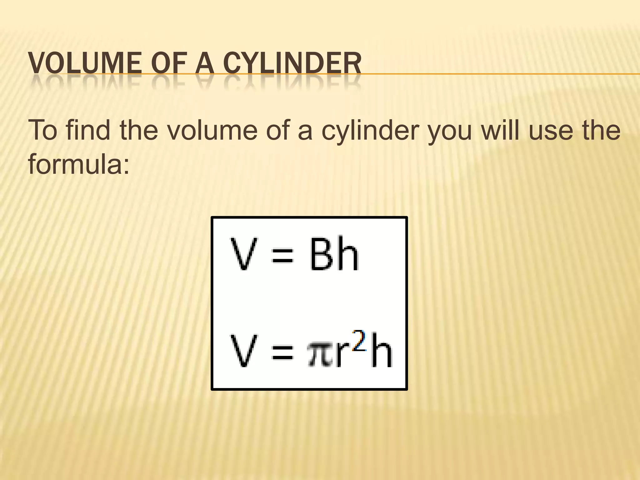 VOLUME OF A CYLINDER

To find the volume of a cylinder you will use the
formula:
 