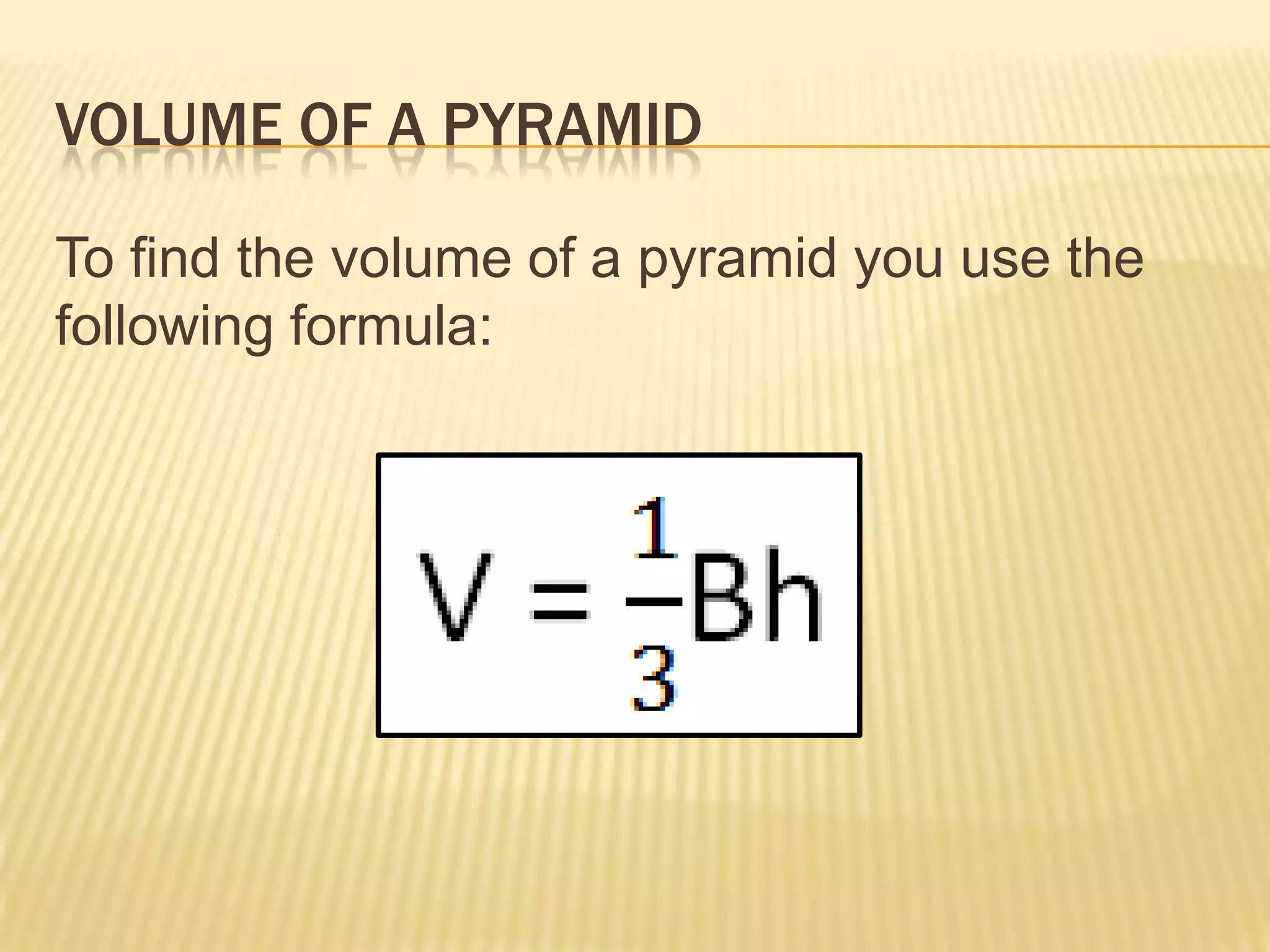 VOLUME OF A PYRAMID

To find the volume of a pyramid you use the
following formula:
 